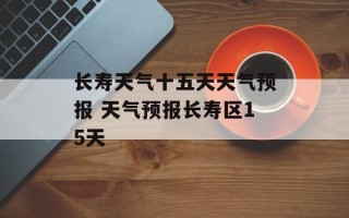 长寿天气十五天天气预报 天气预报长寿区15天