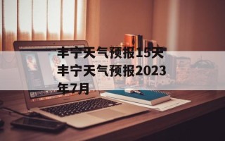 丰宁天气预报15天 丰宁天气预报2023年7月