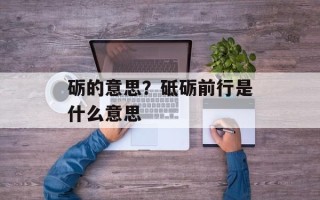 砺的意思？砥砺前行是什么意思