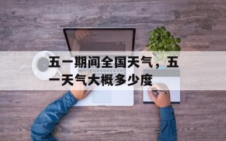 五一期间全国天气，五一天气大概多少度