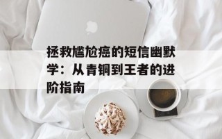 拯救尴尬癌的短信幽默学：从青铜到王者的进阶指南