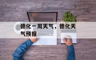 德化一周天气，德化天气预报
