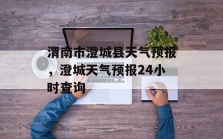 渭南市澄城县天气预报，澄城天气预报24小时查询