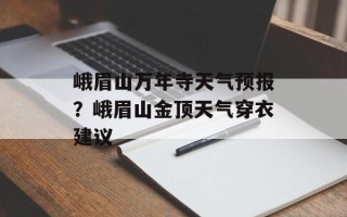 峨眉山万年寺天气预报？峨眉山金顶天气穿衣建议