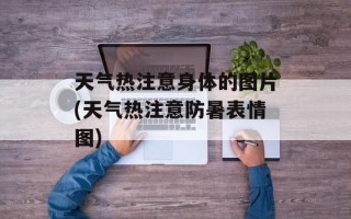 天气热注意身体的图片(天气热注意防暑表情图)
