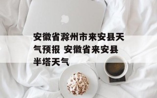 安徽省滁州市来安县天气预报 安徽省来安县半塔天气