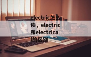 electric怎么读，electric和electrical的区别