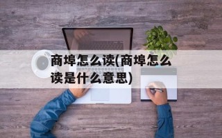 商埠怎么读(商埠怎么读是什么意思)