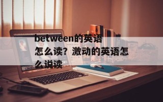 between的英语怎么读？激动的英语怎么说读