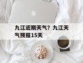九江近期天气？九江天气预报15天