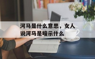 河马是什么意思，女人说河马是暗示什么