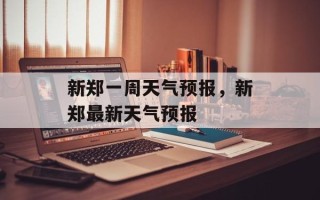 新郑一周天气预报，新郑最新天气预报