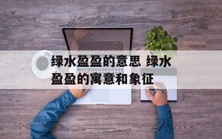 绿水盈盈的意思 绿水盈盈的寓意和象征