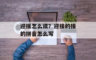 迎接怎么读？迎接的接的拼音怎么写