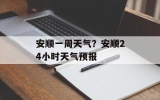 安顺一周天气？安顺24小时天气预报