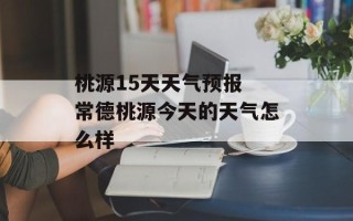 桃源15天天气预报 常德桃源今天的天气怎么样