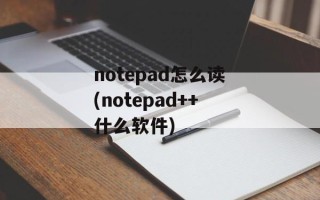 notepad怎么读(notepad++什么软件)