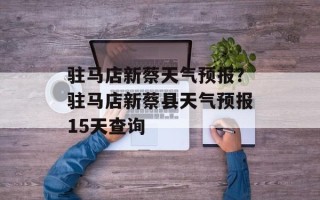 驻马店新蔡天气预报？驻马店新蔡县天气预报15天查询