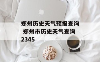 郑州历史天气预报查询 郑州市历史天气查询2345
