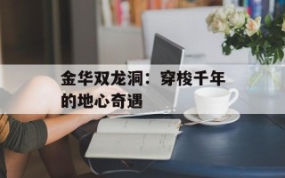 金华双龙洞：穿梭千年的地心奇遇