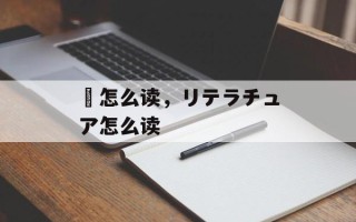 憀怎么读，リテラチュア怎么读
