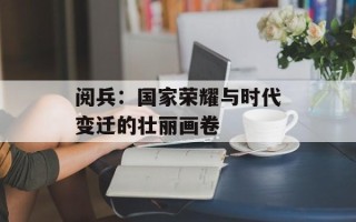 阅兵：国家荣耀与时代变迁的壮丽画卷