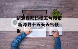 新源县那拉提天气预报 新源县十五天天气预报