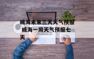 威海未来三天天气预报 威海一周天气预报七天