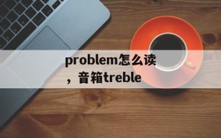 problem怎么读，音箱treble
