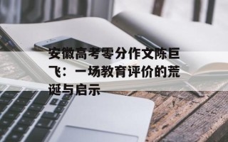 安徽高考零分作文陈巨飞：一场教育评价的荒诞与启示