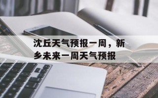 沈丘天气预报一周，新乡未来一周天气预报