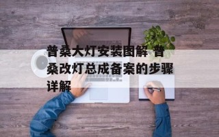 普桑大灯安装图解 普桑改灯总成备案的步骤详解