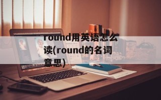 round用英语怎么读(round的名词意思)