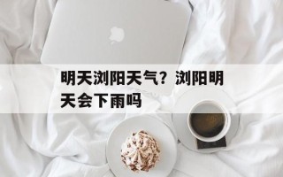 明天浏阳天气？浏阳明天会下雨吗