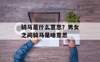 骑马是什么意思？男女之间骑马是啥意思