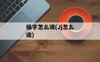 操字怎么读(Jj怎么读)