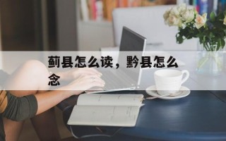 蓟县怎么读，黔县怎么念