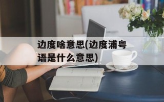 边度啥意思(边度浦粤语是什么意思)