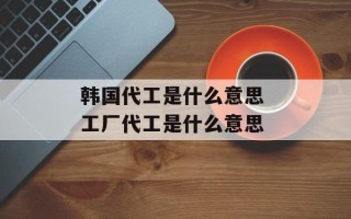 韩国代工是什么意思 工厂代工是什么意思