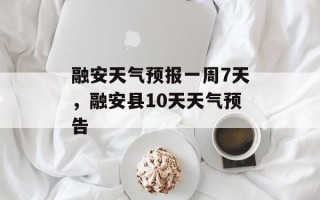 融安天气预报一周7天，融安县10天天气预告