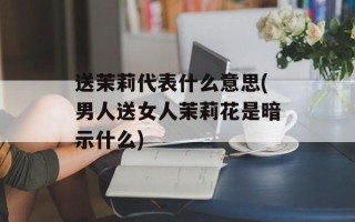 送茉莉代表什么意思(男人送女人茉莉花是暗示什么)