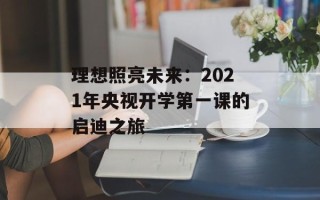 理想照亮未来：2021年央视开学第一课的启迪之旅