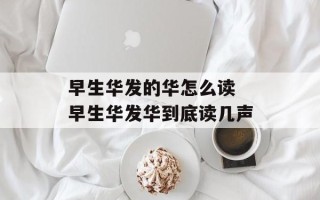 早生华发的华怎么读 早生华发华到底读几声