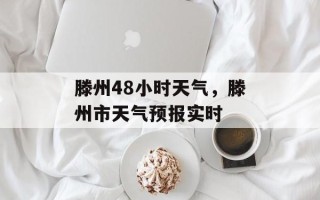 滕州48小时天气，滕州市天气预报实时