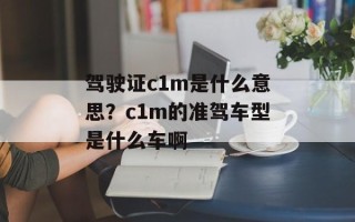 驾驶证c1m是什么意思？c1m的准驾车型是什么车啊