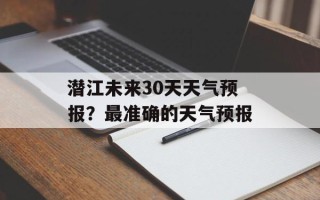 潜江未来30天天气预报？最准确的天气预报