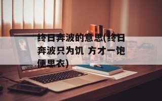 终日奔波的意思(终日奔波只为饥 方才一饱便思衣)