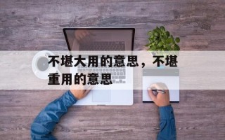 不堪大用的意思，不堪重用的意思