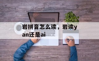 岩拼音怎么读，岩读yan还是ai