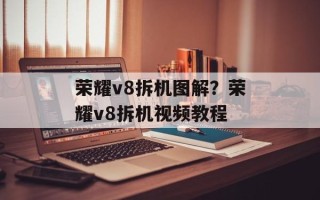 荣耀v8拆机图解？荣耀v8拆机视频教程